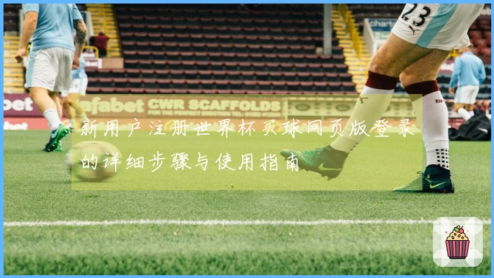 新用户注册世界杯买球网页版登录的详细步骤与使用指南