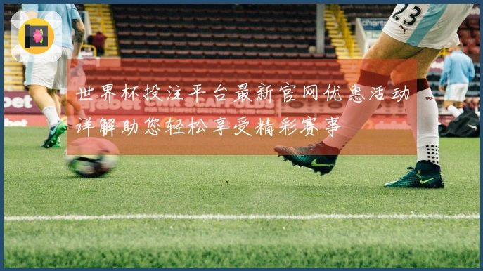 世界杯投注平台最新官网优惠活动详解助您轻松享受精彩赛事