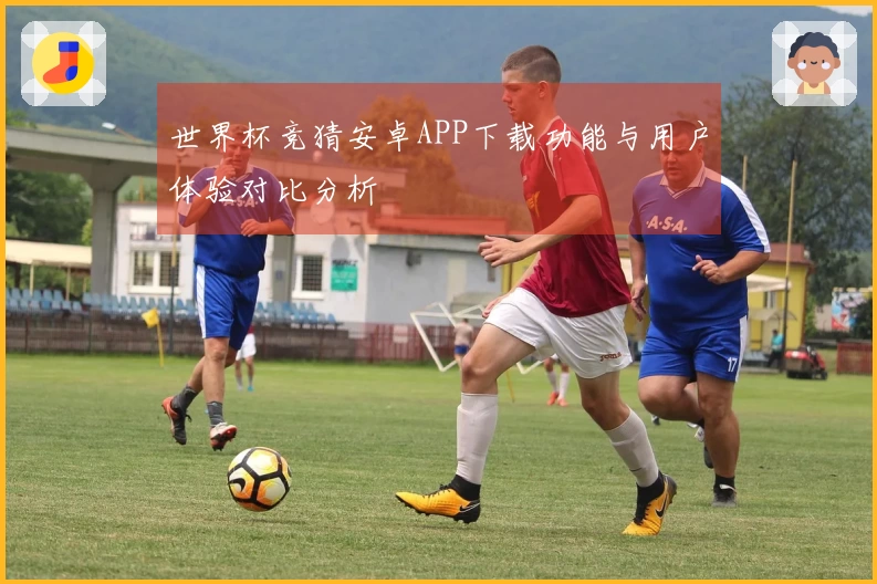 世界杯竞猜安卓APP下载功能与用户体验对比分析
