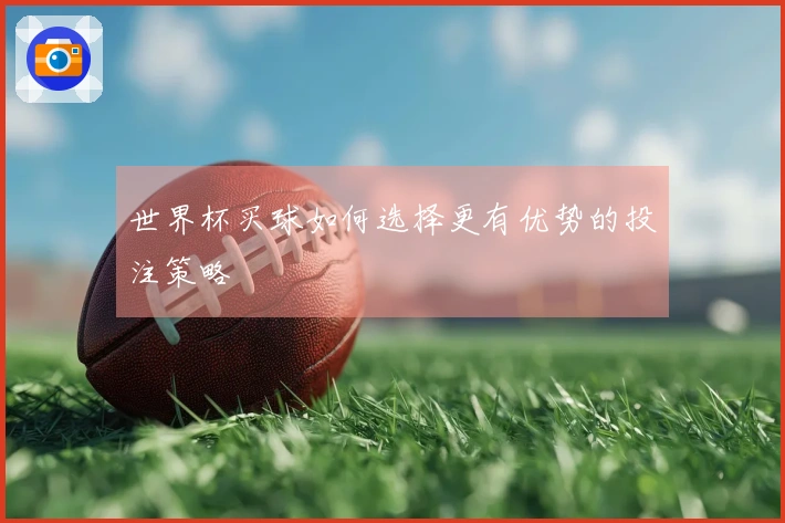 世界杯买球如何选择更有优势的投注策略