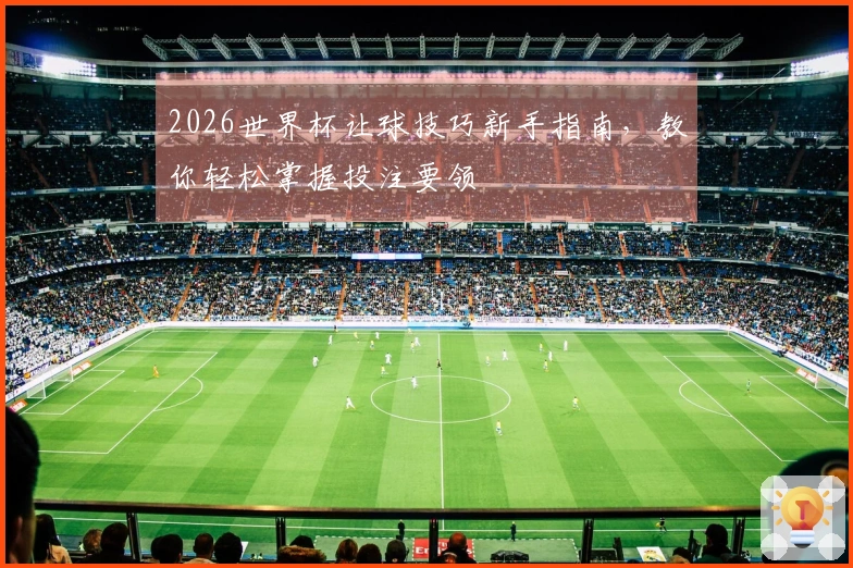 2026世界杯让球技巧新手指南，教你轻松掌握投注要领