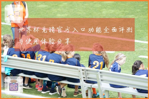 世界杯竞猜官方入口功能全面评测与使用体验分享