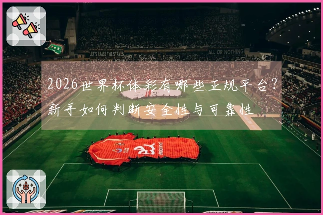 2026世界杯体彩有哪些正规平台？新手如何判断安全性与可靠性