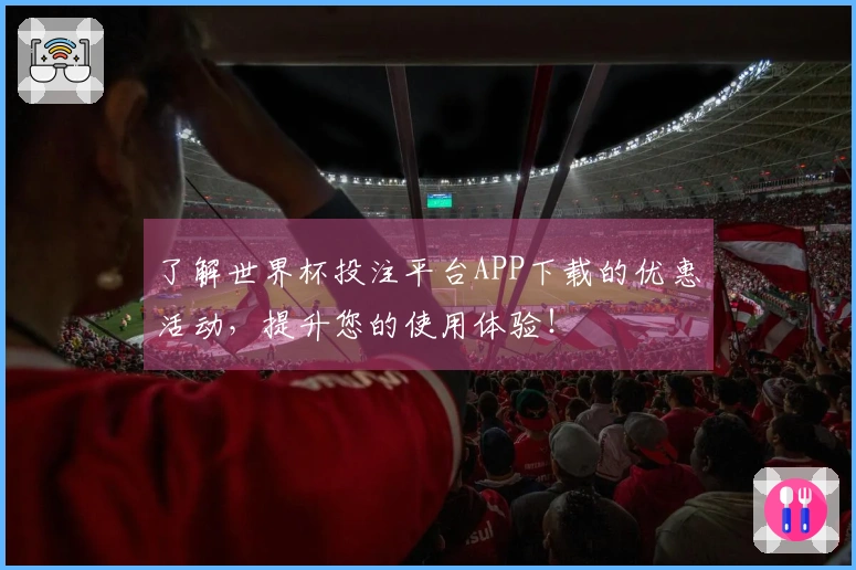 了解世界杯投注平台APP下载的优惠活动，提升您的使用体验！