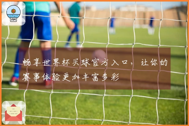 畅享世界杯买球官方入口，让你的赛事体验更加丰富多彩