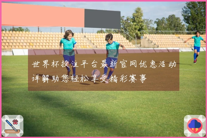 世界杯投注平台最新官网优惠活动详解助您轻松享受精彩赛事