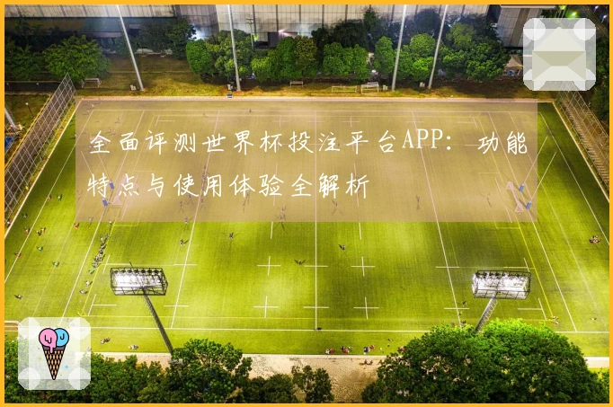 全面评测世界杯投注平台APP：功能特点与使用体验全解析