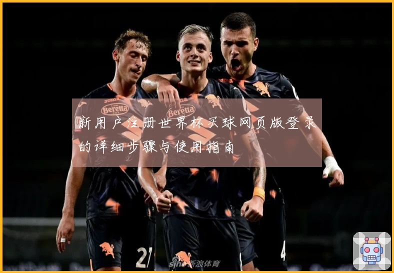 新用户注册世界杯买球网页版登录的详细步骤与使用指南