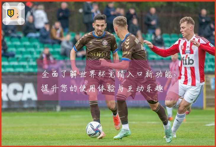 全面了解世界杯竞猜入口新功能，提升您的使用体验与互动乐趣