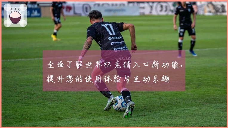 全面了解世界杯竞猜入口新功能，提升您的使用体验与互动乐趣