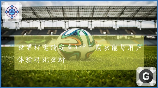 世界杯竞猜安卓APP下载功能与用户体验对比分析