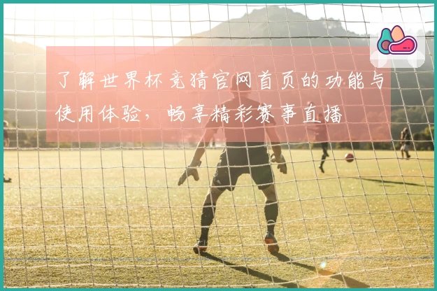 了解世界杯竞猜官网首页的功能与使用体验，畅享精彩赛事直播