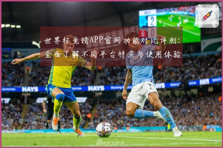 世界杯竞猜APP官网功能对比评测：全面了解不同平台特点与使用体验