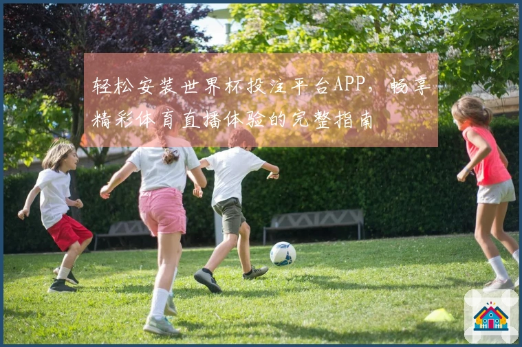 轻松安装世界杯投注平台APP，畅享精彩体育直播体验的完整指南