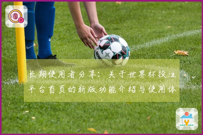 长期使用者分享：关于世界杯投注平台首页的新版功能介绍与使用体验
