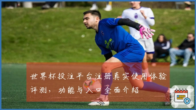 世界杯投注平台注册真实使用体验评测，功能与入口全面介绍